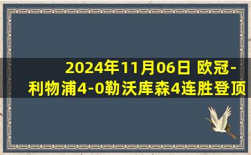 2024年11月06日 欧冠-利物浦4-0勒沃库森4连胜登顶 迪亚斯戴帽萨拉赫两助攻